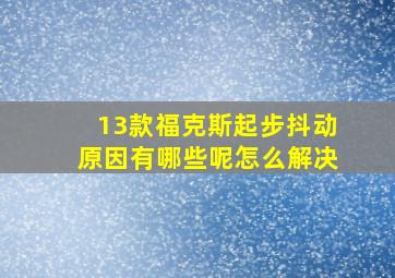 13款福克斯起步抖动原因有哪些呢怎么解决