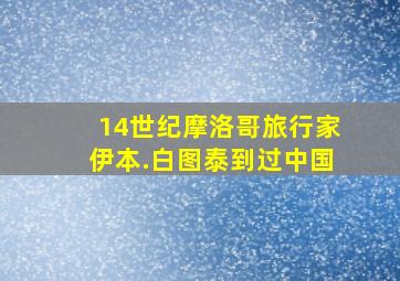 14世纪摩洛哥旅行家伊本.白图泰到过中国