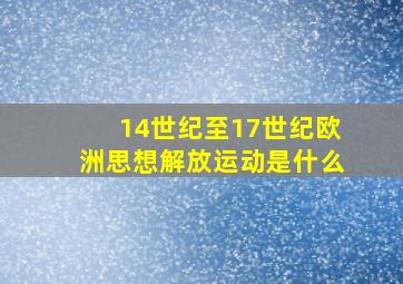 14世纪至17世纪欧洲思想解放运动是什么