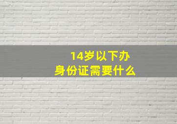 14岁以下办身份证需要什么