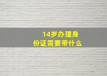 14岁办理身份证需要带什么