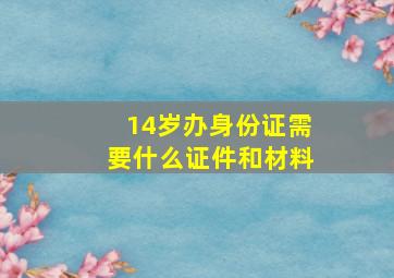 14岁办身份证需要什么证件和材料