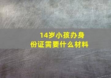 14岁小孩办身份证需要什么材料