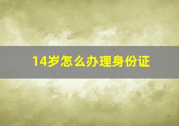 14岁怎么办理身份证