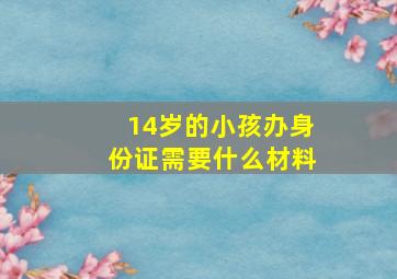 14岁的小孩办身份证需要什么材料