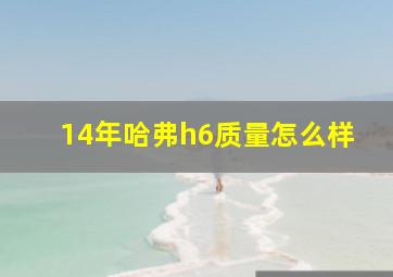 14年哈弗h6质量怎么样