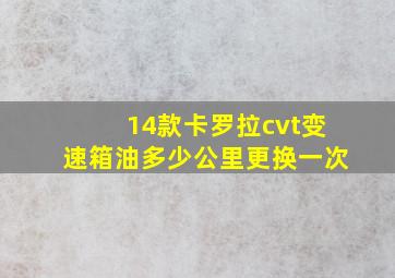 14款卡罗拉cvt变速箱油多少公里更换一次