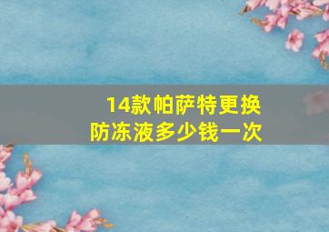 14款帕萨特更换防冻液多少钱一次