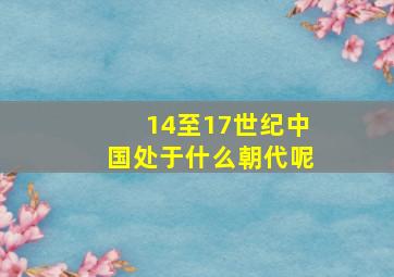 14至17世纪中国处于什么朝代呢