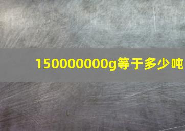 150000000g等于多少吨