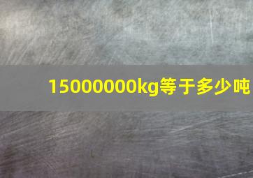 15000000kg等于多少吨