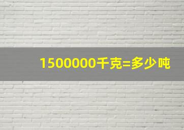 1500000千克=多少吨