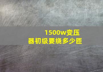 1500w变压器初级要绕多少匝