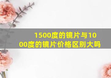 1500度的镜片与1000度的镜片价格区别大吗