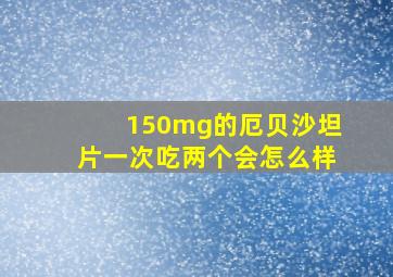 150mg的厄贝沙坦片一次吃两个会怎么样