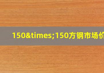 150×150方钢市场价格