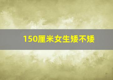 150厘米女生矮不矮