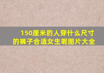 150厘米的人穿什么尺寸的裤子合适女生呢图片大全