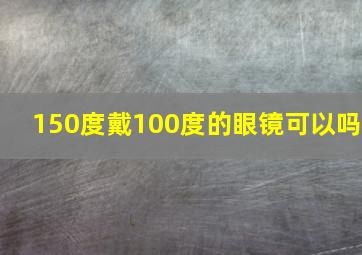 150度戴100度的眼镜可以吗