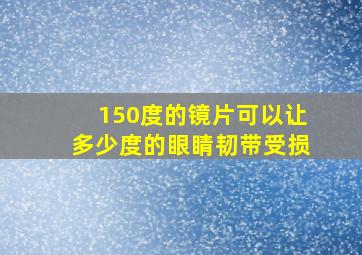 150度的镜片可以让多少度的眼睛韧带受损