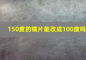 150度的镜片能改成100度吗