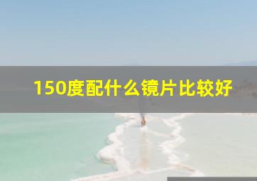 150度配什么镜片比较好