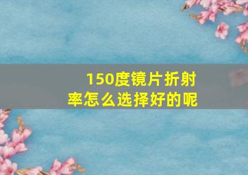 150度镜片折射率怎么选择好的呢