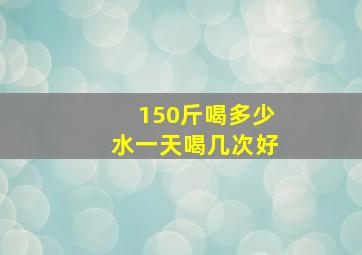 150斤喝多少水一天喝几次好