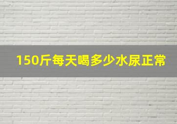 150斤每天喝多少水尿正常