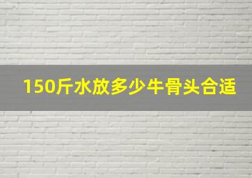 150斤水放多少牛骨头合适