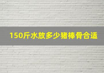 150斤水放多少猪棒骨合适