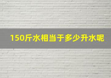 150斤水相当于多少升水呢