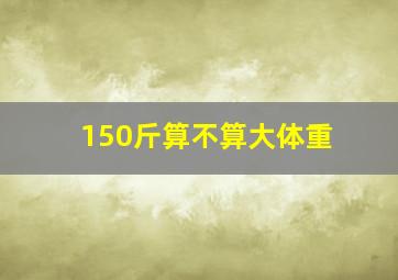 150斤算不算大体重