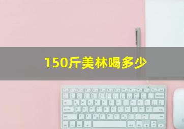 150斤美林喝多少