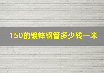 150的镀锌钢管多少钱一米