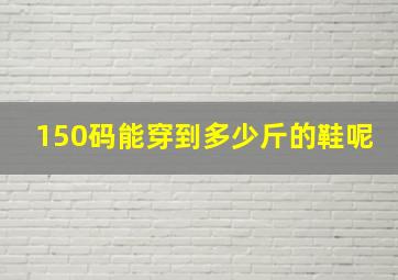 150码能穿到多少斤的鞋呢