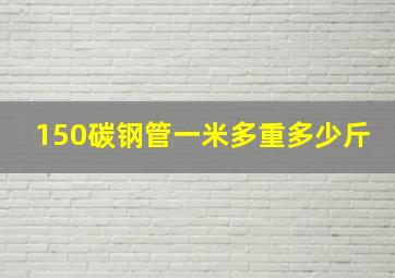 150碳钢管一米多重多少斤