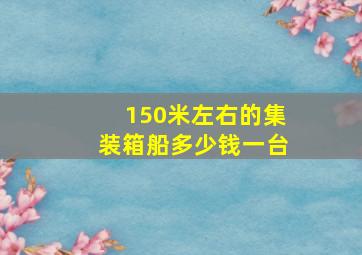 150米左右的集装箱船多少钱一台