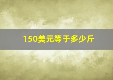 150美元等于多少斤