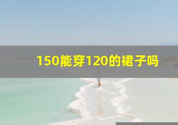 150能穿120的裙子吗