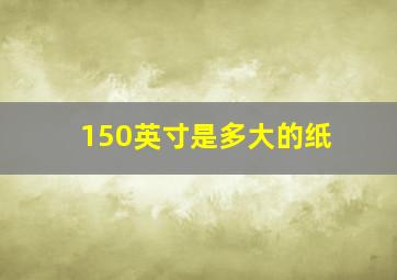 150英寸是多大的纸