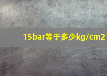 15bar等于多少kg/cm2