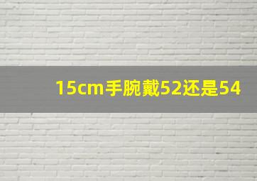 15cm手腕戴52还是54