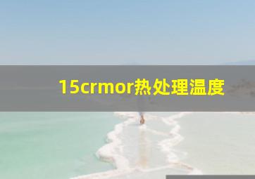 15crmor热处理温度