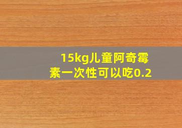 15kg儿童阿奇霉素一次性可以吃0.2