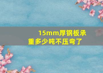 15mm厚钢板承重多少吨不压弯了