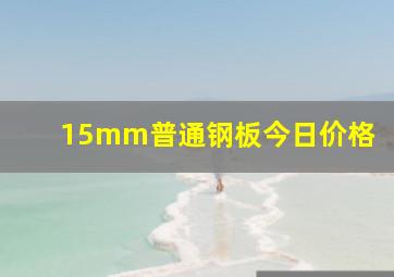 15mm普通钢板今日价格