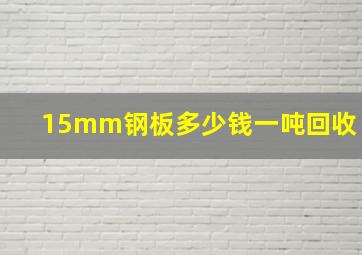 15mm钢板多少钱一吨回收