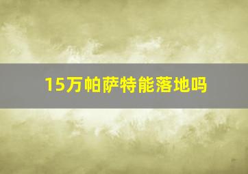 15万帕萨特能落地吗