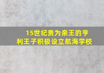 15世纪贵为亲王的亨利王子积极设立航海学校